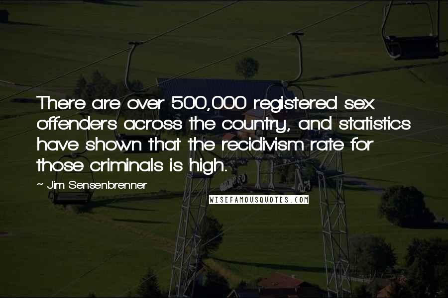Jim Sensenbrenner Quotes: There are over 500,000 registered sex offenders across the country, and statistics have shown that the recidivism rate for those criminals is high.