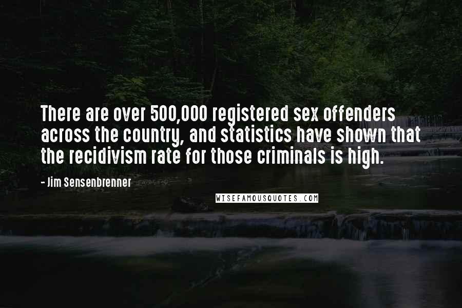 Jim Sensenbrenner Quotes: There are over 500,000 registered sex offenders across the country, and statistics have shown that the recidivism rate for those criminals is high.