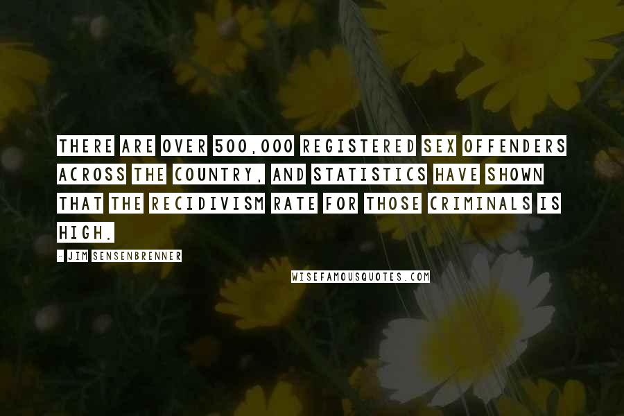 Jim Sensenbrenner Quotes: There are over 500,000 registered sex offenders across the country, and statistics have shown that the recidivism rate for those criminals is high.