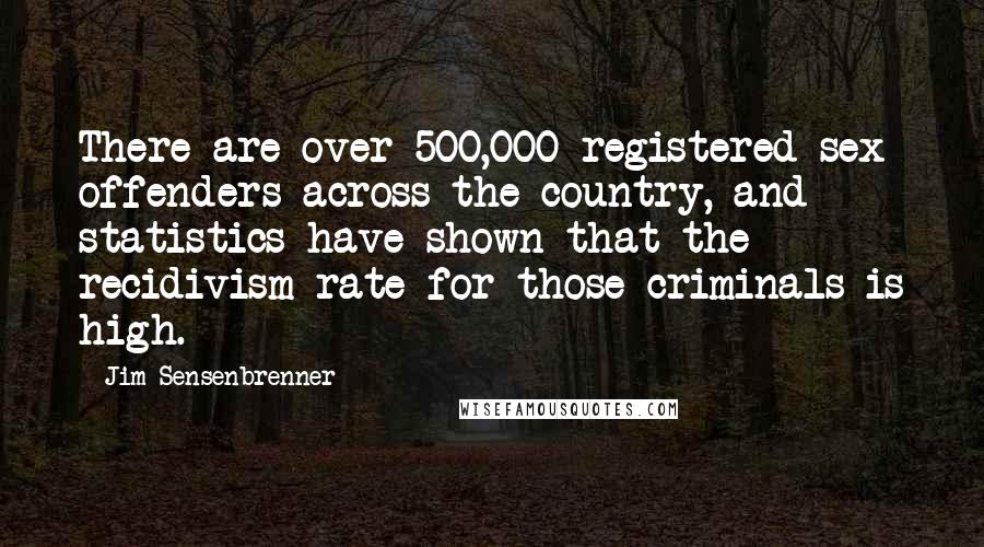 Jim Sensenbrenner Quotes: There are over 500,000 registered sex offenders across the country, and statistics have shown that the recidivism rate for those criminals is high.