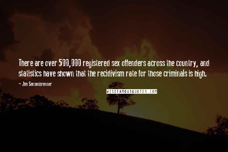 Jim Sensenbrenner Quotes: There are over 500,000 registered sex offenders across the country, and statistics have shown that the recidivism rate for those criminals is high.