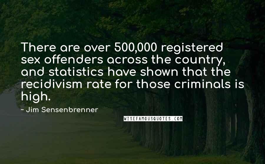Jim Sensenbrenner Quotes: There are over 500,000 registered sex offenders across the country, and statistics have shown that the recidivism rate for those criminals is high.