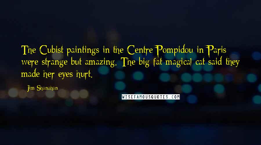 Jim Shanahan Quotes: The Cubist paintings in the Centre Pompidou in Paris were strange but amazing. The big fat magical cat said they made her eyes hurt.