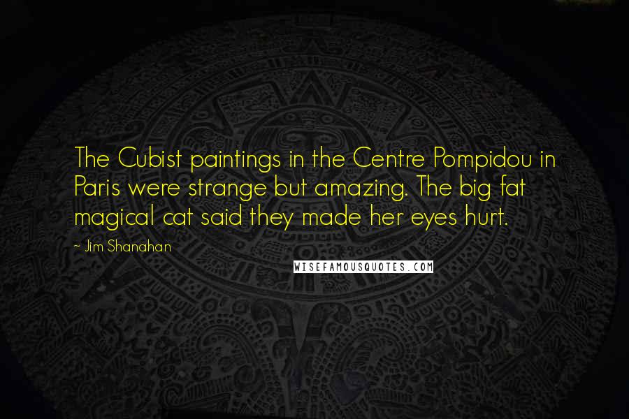 Jim Shanahan Quotes: The Cubist paintings in the Centre Pompidou in Paris were strange but amazing. The big fat magical cat said they made her eyes hurt.