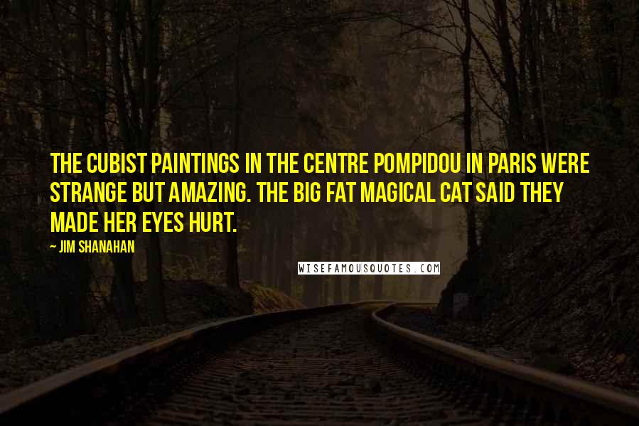 Jim Shanahan Quotes: The Cubist paintings in the Centre Pompidou in Paris were strange but amazing. The big fat magical cat said they made her eyes hurt.