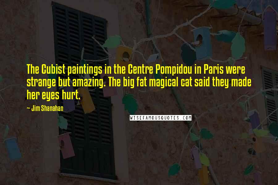 Jim Shanahan Quotes: The Cubist paintings in the Centre Pompidou in Paris were strange but amazing. The big fat magical cat said they made her eyes hurt.