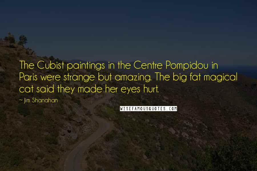 Jim Shanahan Quotes: The Cubist paintings in the Centre Pompidou in Paris were strange but amazing. The big fat magical cat said they made her eyes hurt.