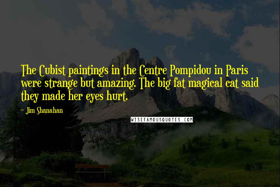 Jim Shanahan Quotes: The Cubist paintings in the Centre Pompidou in Paris were strange but amazing. The big fat magical cat said they made her eyes hurt.