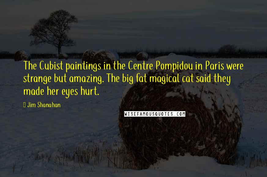 Jim Shanahan Quotes: The Cubist paintings in the Centre Pompidou in Paris were strange but amazing. The big fat magical cat said they made her eyes hurt.