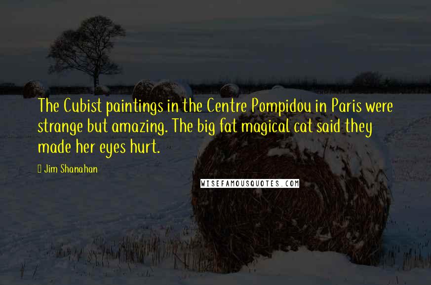 Jim Shanahan Quotes: The Cubist paintings in the Centre Pompidou in Paris were strange but amazing. The big fat magical cat said they made her eyes hurt.