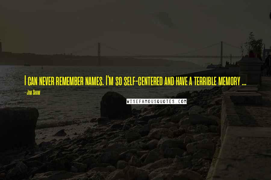 Jim Shaw Quotes: I can never remember names. I'm so self-centered and have a terrible memory ...