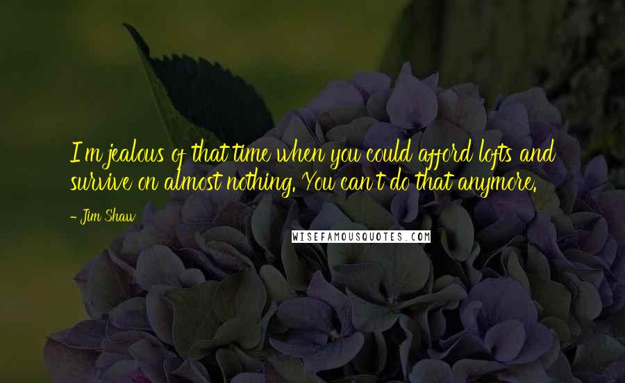 Jim Shaw Quotes: I'm jealous of that time when you could afford lofts and survive on almost nothing. You can't do that anymore.