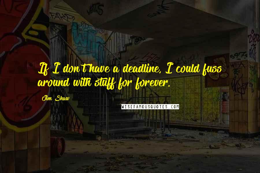 Jim Shaw Quotes: If I don't have a deadline, I could fuss around with stuff for forever.