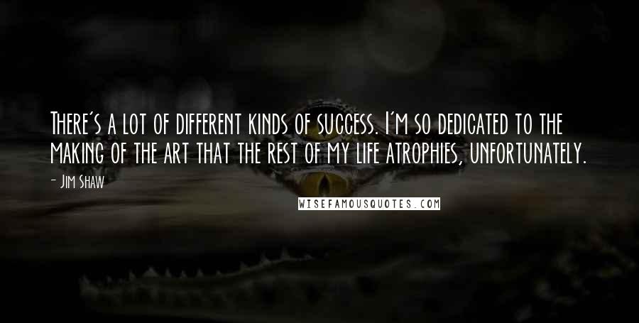 Jim Shaw Quotes: There's a lot of different kinds of success. I'm so dedicated to the making of the art that the rest of my life atrophies, unfortunately.