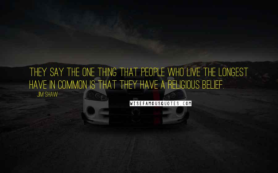 Jim Shaw Quotes: They say the one thing that people who live the longest have in common is that they have a religious belief.