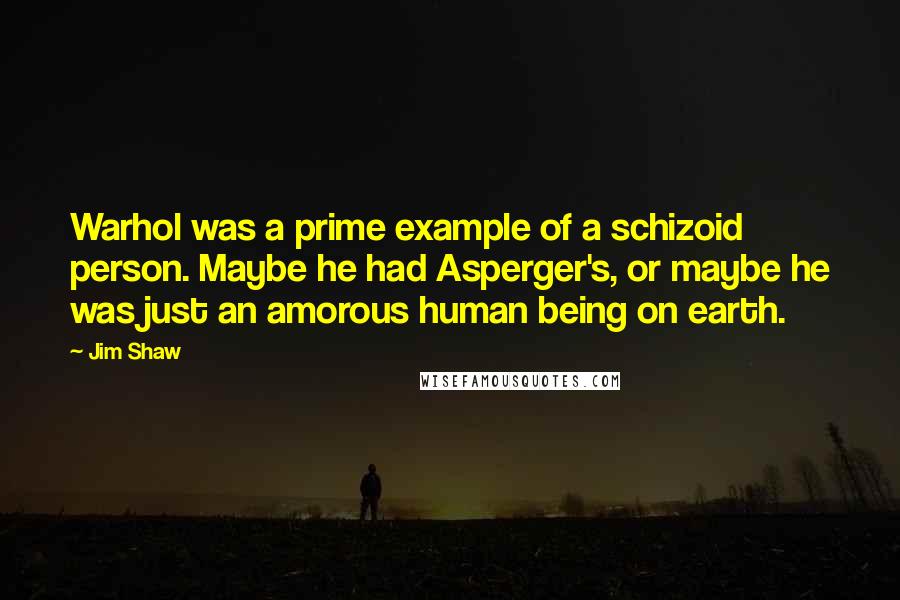 Jim Shaw Quotes: Warhol was a prime example of a schizoid person. Maybe he had Asperger's, or maybe he was just an amorous human being on earth.