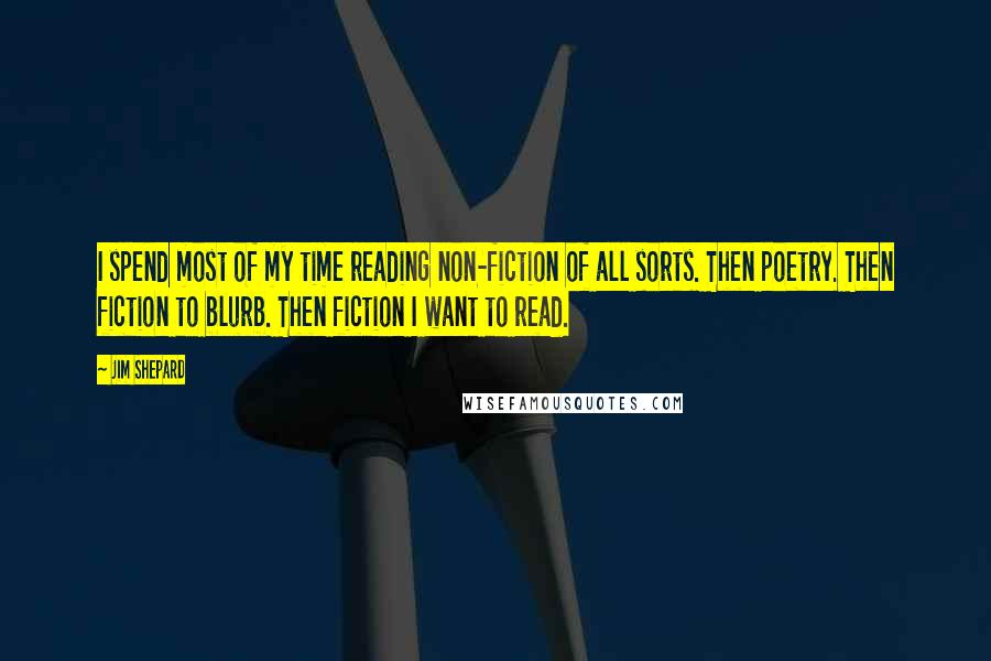 Jim Shepard Quotes: I spend most of my time reading non-fiction of all sorts. Then poetry. Then fiction to blurb. Then fiction I want to read.