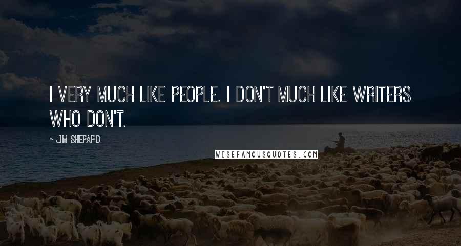 Jim Shepard Quotes: I very much like people. I don't much like writers who don't.