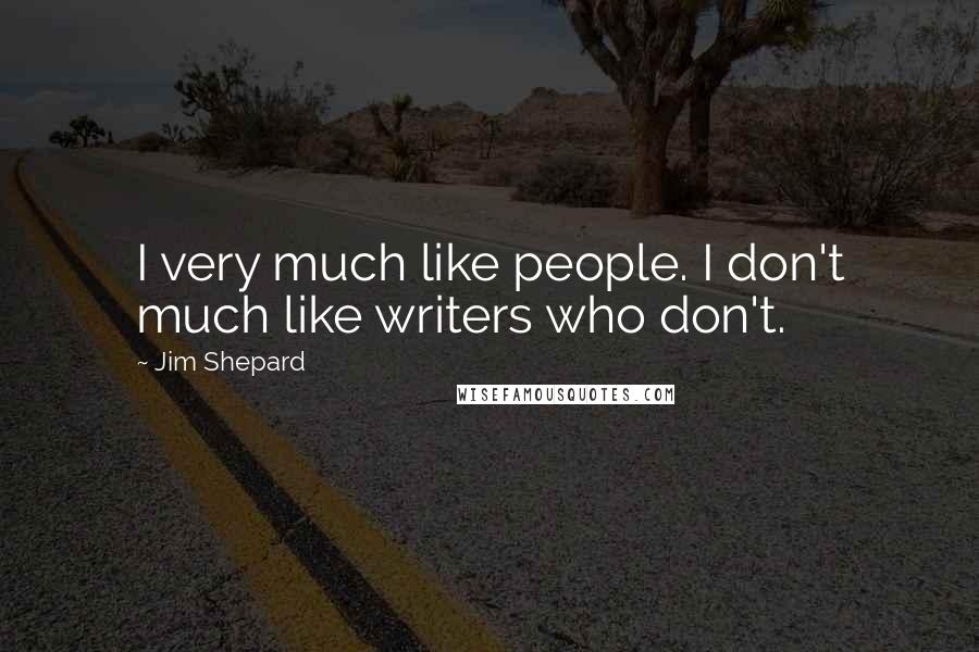 Jim Shepard Quotes: I very much like people. I don't much like writers who don't.