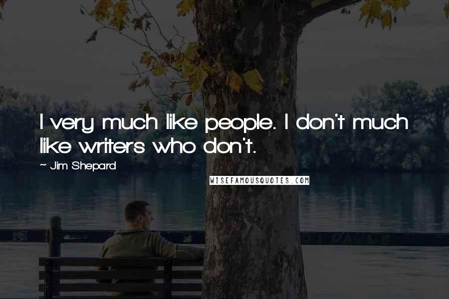 Jim Shepard Quotes: I very much like people. I don't much like writers who don't.