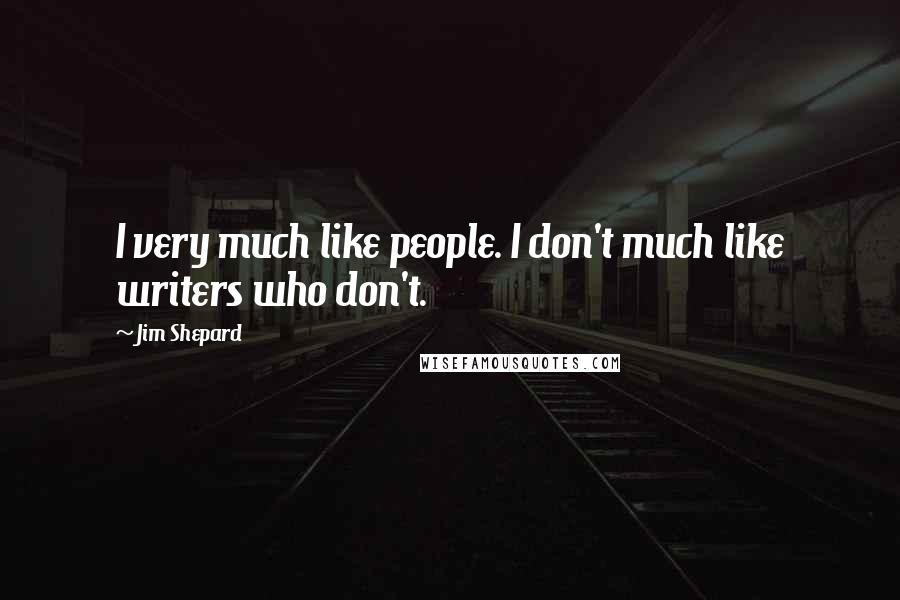 Jim Shepard Quotes: I very much like people. I don't much like writers who don't.