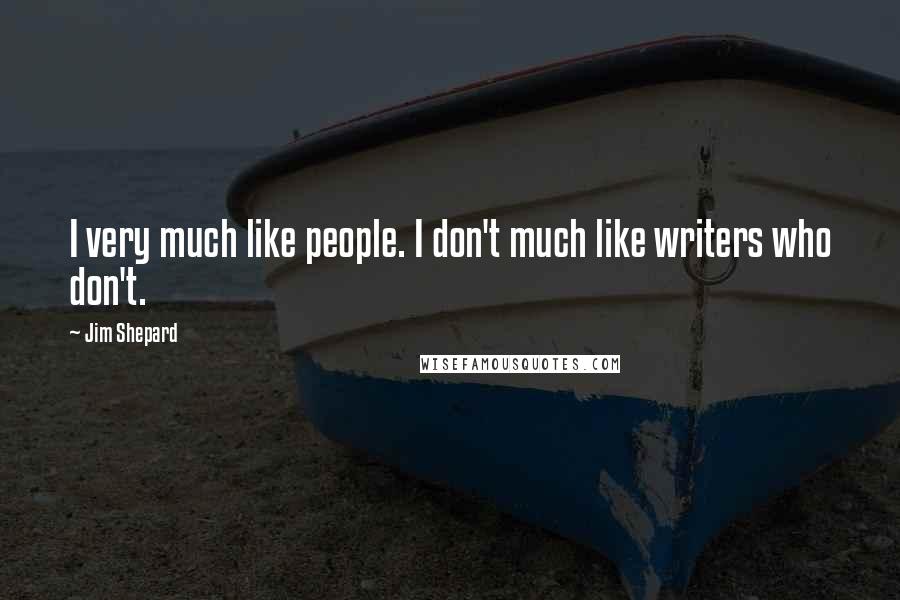Jim Shepard Quotes: I very much like people. I don't much like writers who don't.