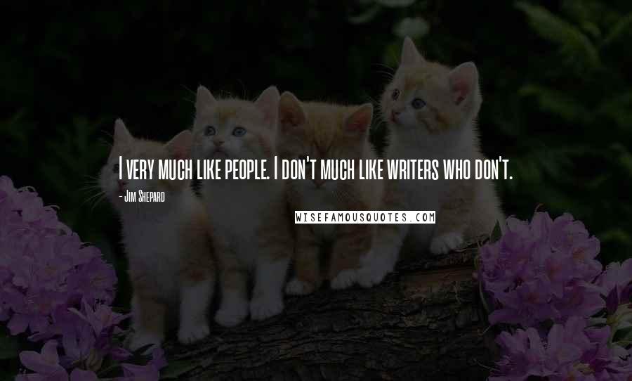 Jim Shepard Quotes: I very much like people. I don't much like writers who don't.