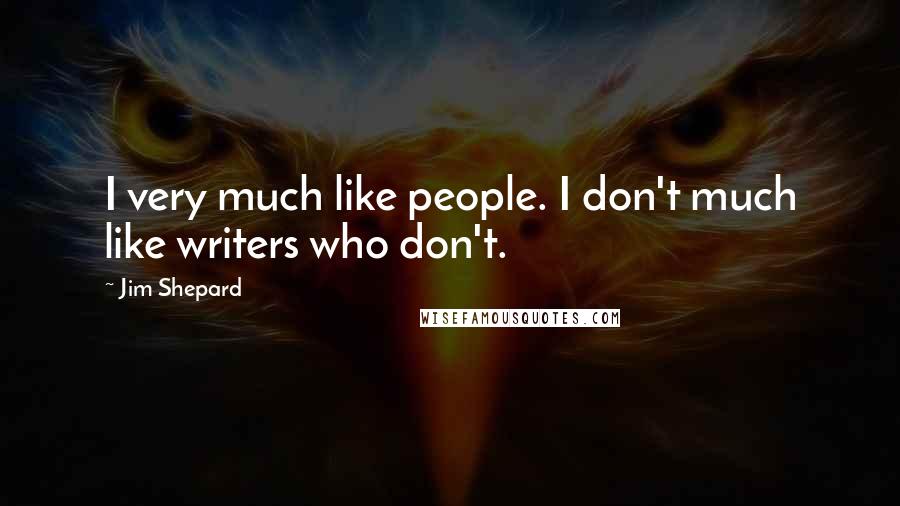 Jim Shepard Quotes: I very much like people. I don't much like writers who don't.