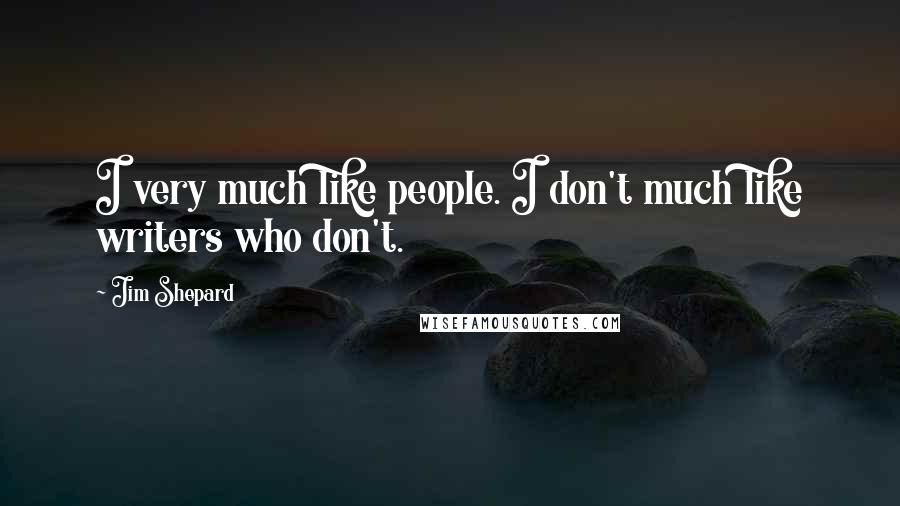 Jim Shepard Quotes: I very much like people. I don't much like writers who don't.