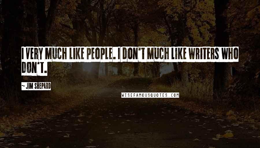 Jim Shepard Quotes: I very much like people. I don't much like writers who don't.