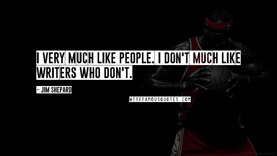 Jim Shepard Quotes: I very much like people. I don't much like writers who don't.
