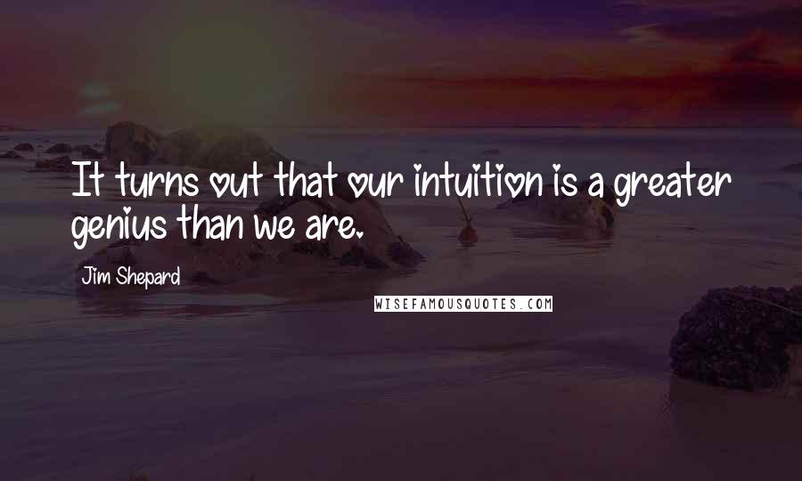 Jim Shepard Quotes: It turns out that our intuition is a greater genius than we are.