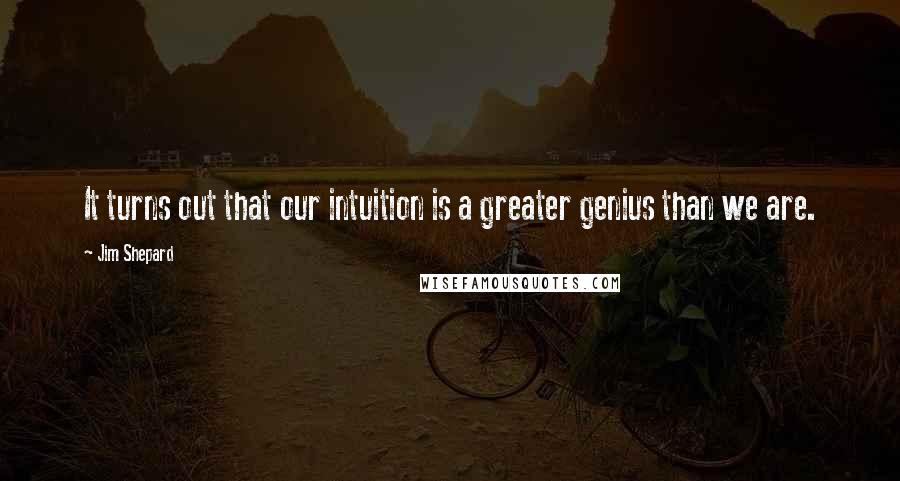 Jim Shepard Quotes: It turns out that our intuition is a greater genius than we are.