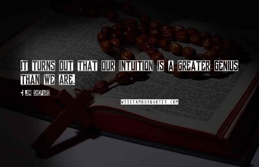 Jim Shepard Quotes: It turns out that our intuition is a greater genius than we are.