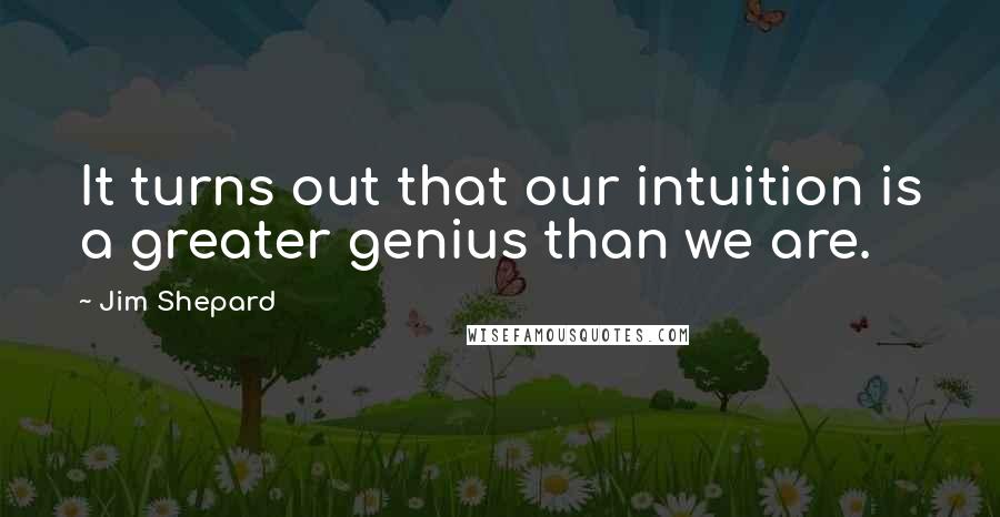 Jim Shepard Quotes: It turns out that our intuition is a greater genius than we are.