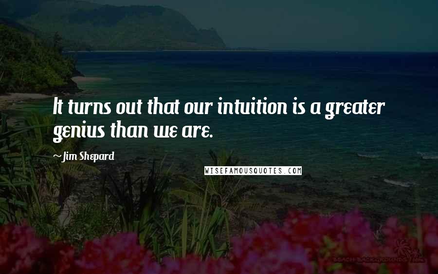 Jim Shepard Quotes: It turns out that our intuition is a greater genius than we are.