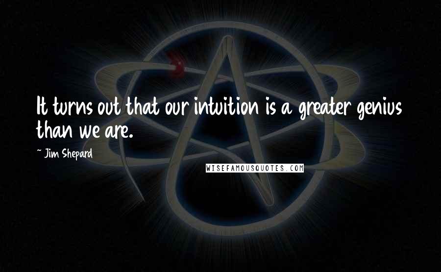 Jim Shepard Quotes: It turns out that our intuition is a greater genius than we are.