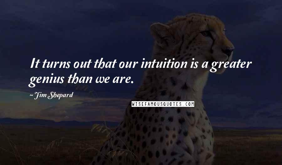 Jim Shepard Quotes: It turns out that our intuition is a greater genius than we are.