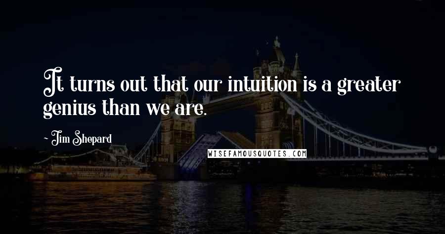 Jim Shepard Quotes: It turns out that our intuition is a greater genius than we are.