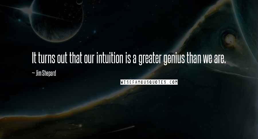 Jim Shepard Quotes: It turns out that our intuition is a greater genius than we are.