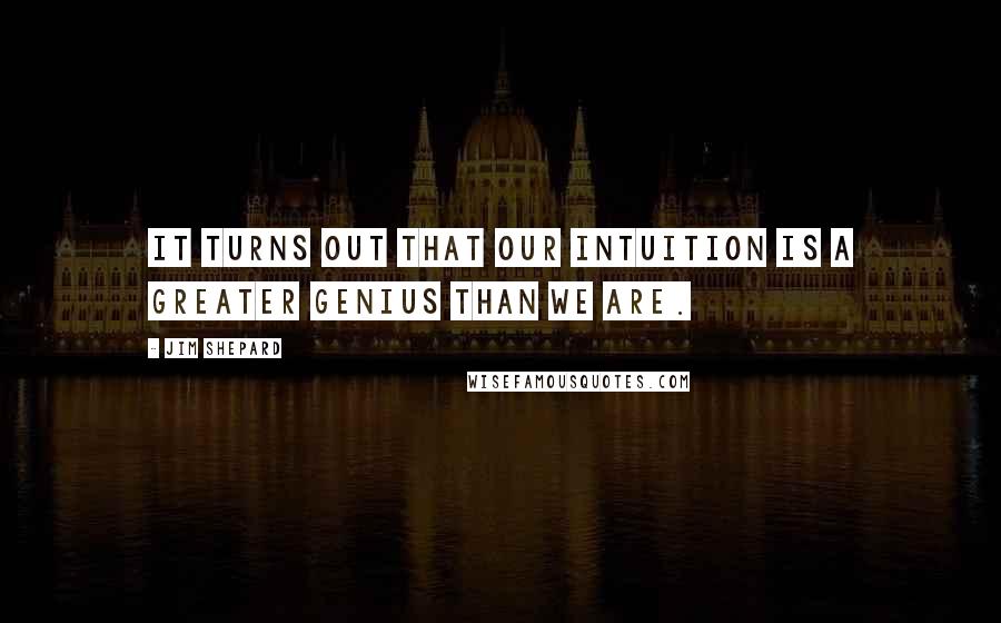 Jim Shepard Quotes: It turns out that our intuition is a greater genius than we are.