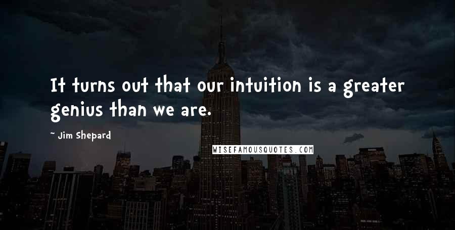 Jim Shepard Quotes: It turns out that our intuition is a greater genius than we are.