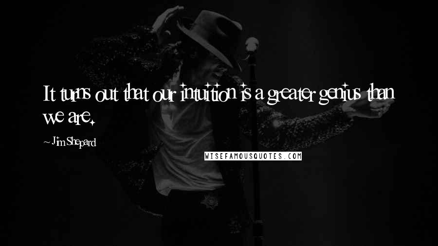 Jim Shepard Quotes: It turns out that our intuition is a greater genius than we are.