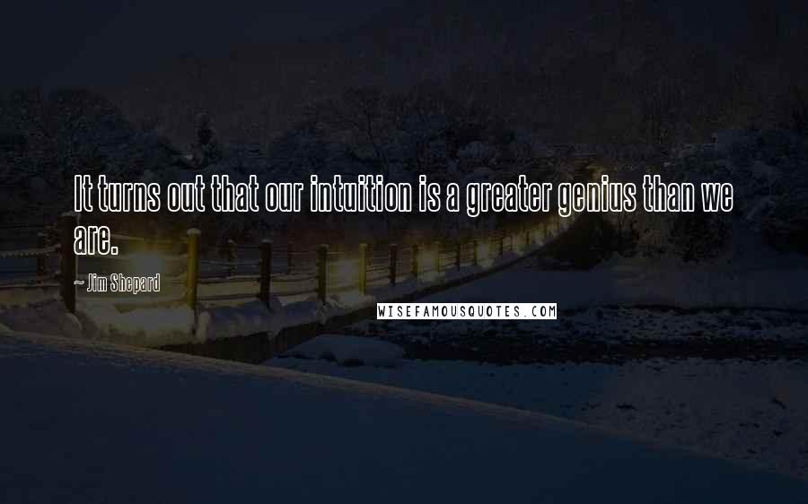 Jim Shepard Quotes: It turns out that our intuition is a greater genius than we are.