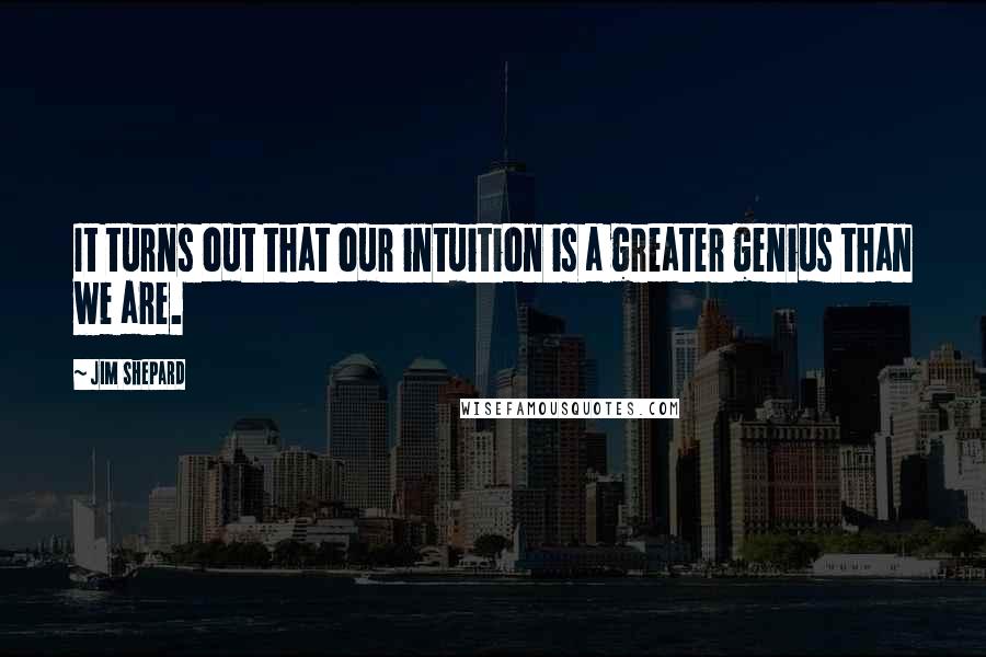 Jim Shepard Quotes: It turns out that our intuition is a greater genius than we are.
