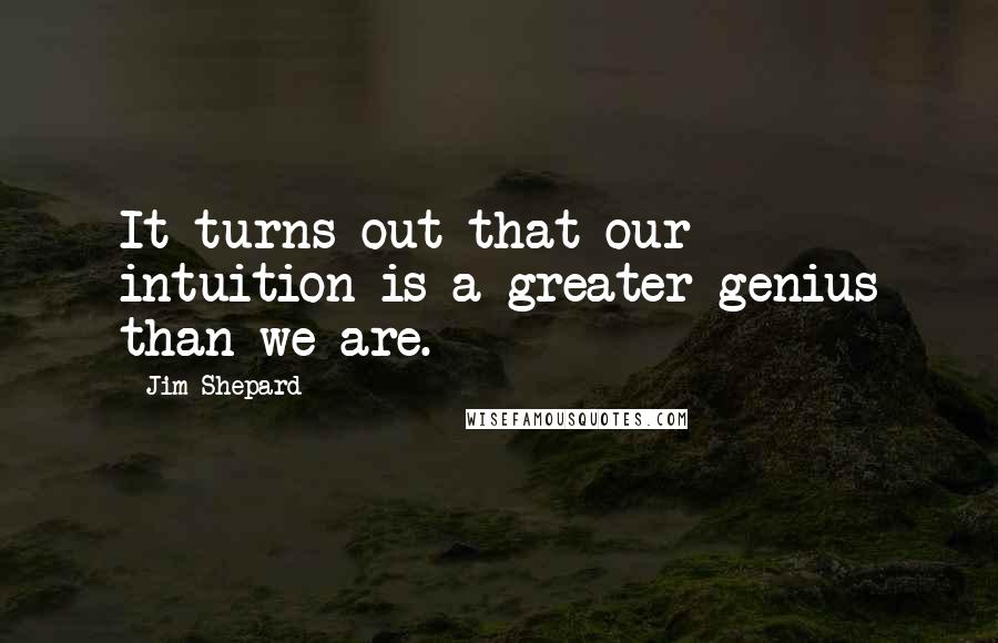 Jim Shepard Quotes: It turns out that our intuition is a greater genius than we are.