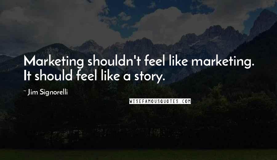 Jim Signorelli Quotes: Marketing shouldn't feel like marketing. It should feel like a story.
