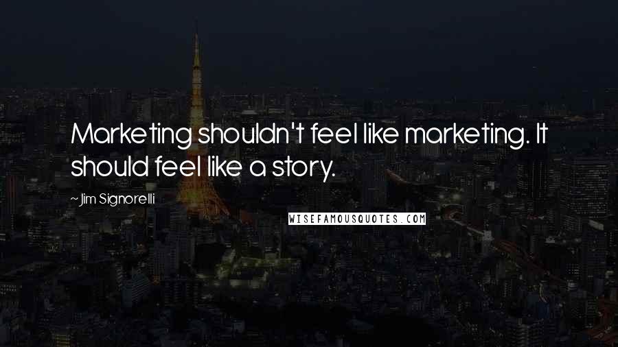 Jim Signorelli Quotes: Marketing shouldn't feel like marketing. It should feel like a story.