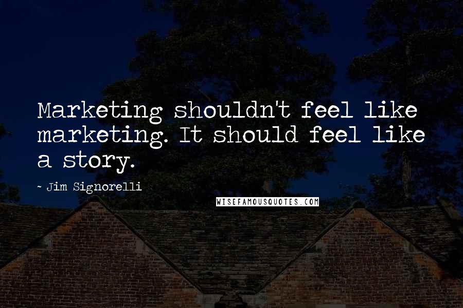Jim Signorelli Quotes: Marketing shouldn't feel like marketing. It should feel like a story.