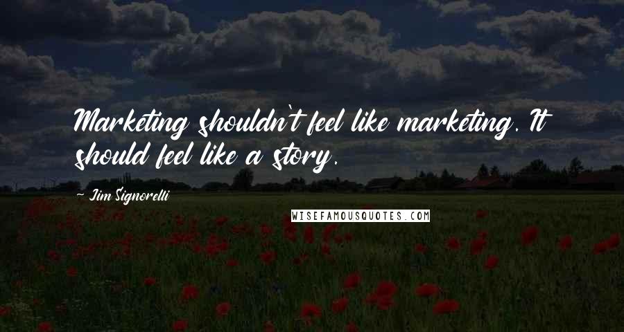 Jim Signorelli Quotes: Marketing shouldn't feel like marketing. It should feel like a story.